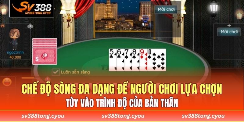 Chế độ sòng đa dạng để người chơi lựa chọn tùy vào trình độ của bản thân